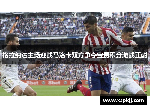 格拉纳达主场迎战马洛卡双方争夺宝贵积分激战正酣