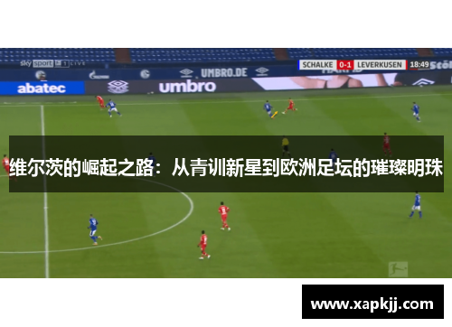 维尔茨的崛起之路：从青训新星到欧洲足坛的璀璨明珠