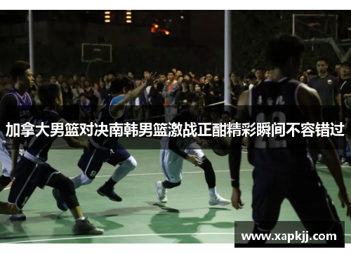 加拿大男篮对决南韩男篮激战正酣精彩瞬间不容错过